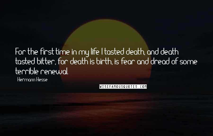 Hermann Hesse Quotes: For the first time in my life I tasted death, and death tasted bitter, for death is birth, is fear and dread of some terrible renewal.