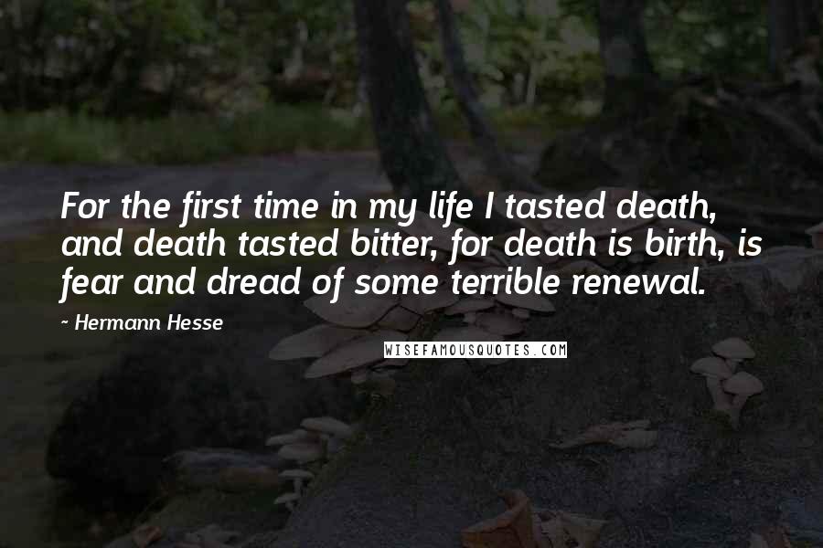 Hermann Hesse Quotes: For the first time in my life I tasted death, and death tasted bitter, for death is birth, is fear and dread of some terrible renewal.