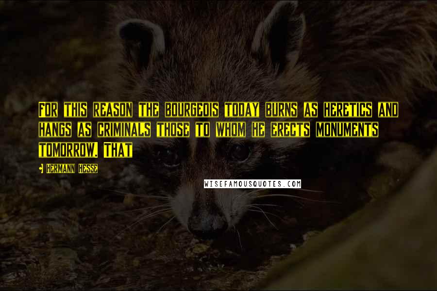 Hermann Hesse Quotes: For this reason the bourgeois today burns as heretics and hangs as criminals those to whom he erects monuments tomorrow. That