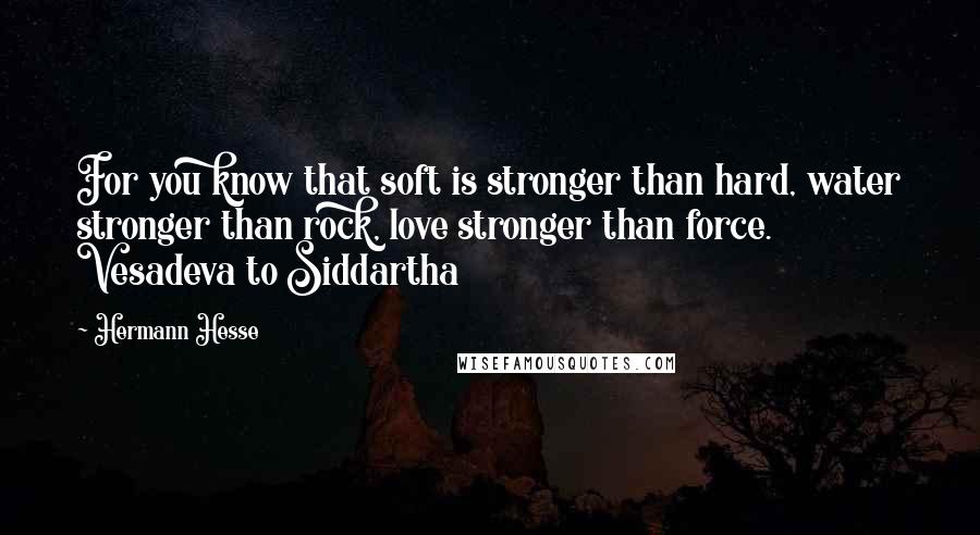 Hermann Hesse Quotes: For you know that soft is stronger than hard, water stronger than rock, love stronger than force. Vesadeva to Siddartha