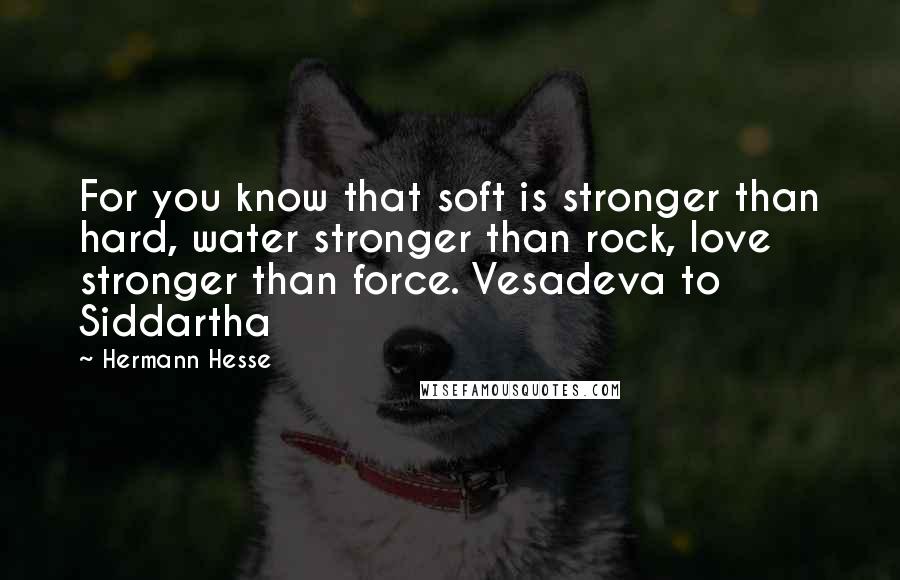 Hermann Hesse Quotes: For you know that soft is stronger than hard, water stronger than rock, love stronger than force. Vesadeva to Siddartha