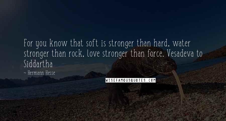 Hermann Hesse Quotes: For you know that soft is stronger than hard, water stronger than rock, love stronger than force. Vesadeva to Siddartha