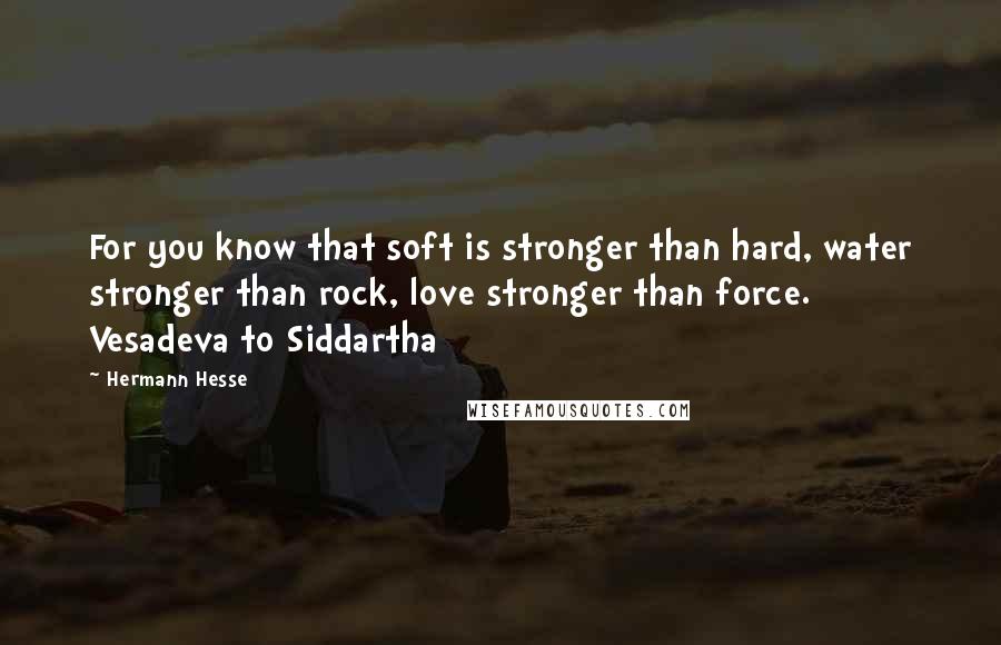 Hermann Hesse Quotes: For you know that soft is stronger than hard, water stronger than rock, love stronger than force. Vesadeva to Siddartha