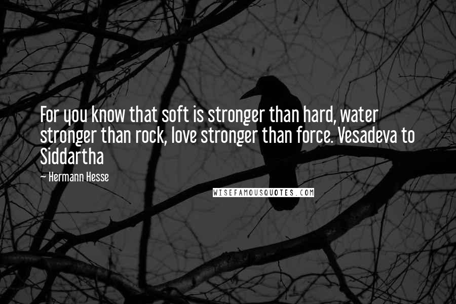 Hermann Hesse Quotes: For you know that soft is stronger than hard, water stronger than rock, love stronger than force. Vesadeva to Siddartha