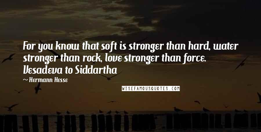 Hermann Hesse Quotes: For you know that soft is stronger than hard, water stronger than rock, love stronger than force. Vesadeva to Siddartha