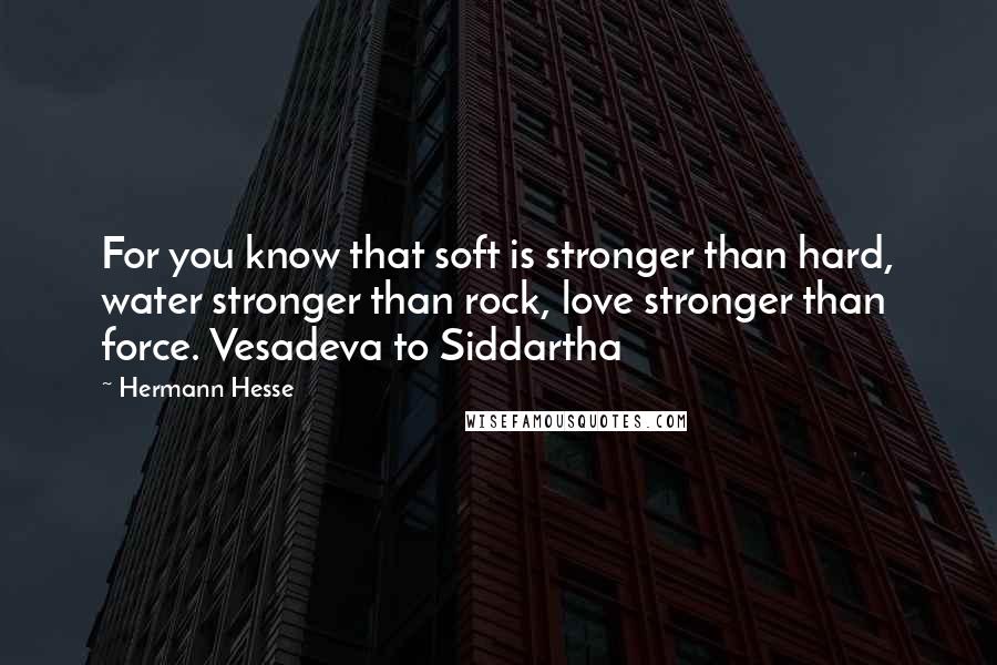 Hermann Hesse Quotes: For you know that soft is stronger than hard, water stronger than rock, love stronger than force. Vesadeva to Siddartha