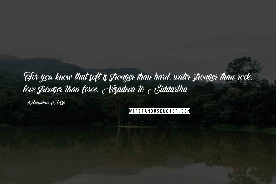 Hermann Hesse Quotes: For you know that soft is stronger than hard, water stronger than rock, love stronger than force. Vesadeva to Siddartha