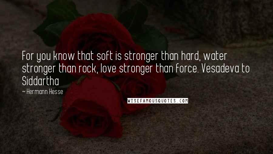 Hermann Hesse Quotes: For you know that soft is stronger than hard, water stronger than rock, love stronger than force. Vesadeva to Siddartha