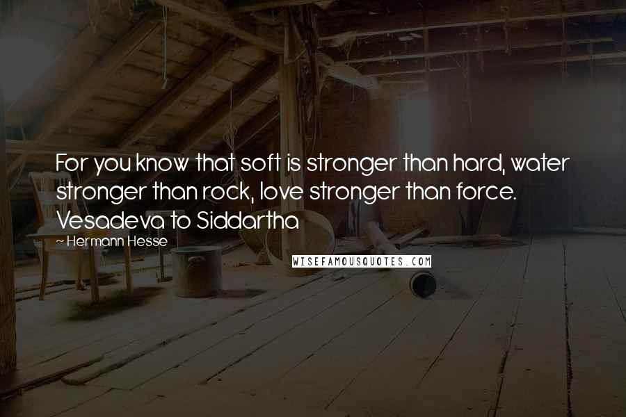 Hermann Hesse Quotes: For you know that soft is stronger than hard, water stronger than rock, love stronger than force. Vesadeva to Siddartha