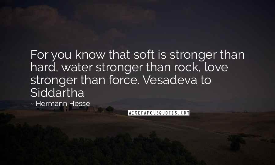 Hermann Hesse Quotes: For you know that soft is stronger than hard, water stronger than rock, love stronger than force. Vesadeva to Siddartha
