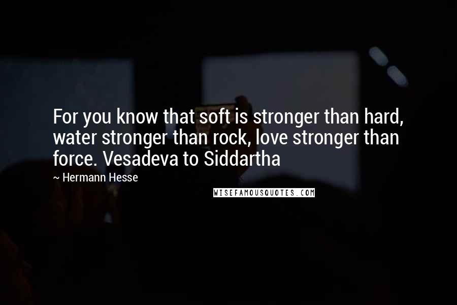 Hermann Hesse Quotes: For you know that soft is stronger than hard, water stronger than rock, love stronger than force. Vesadeva to Siddartha