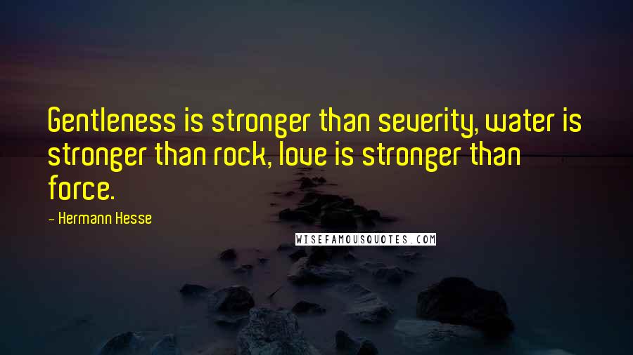Hermann Hesse Quotes: Gentleness is stronger than severity, water is stronger than rock, love is stronger than force.