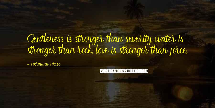 Hermann Hesse Quotes: Gentleness is stronger than severity, water is stronger than rock, love is stronger than force.