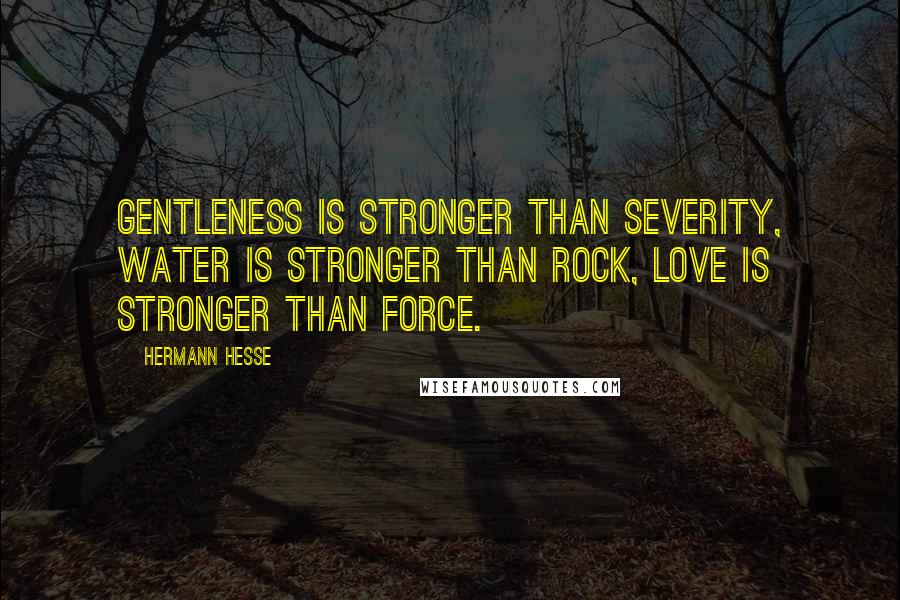 Hermann Hesse Quotes: Gentleness is stronger than severity, water is stronger than rock, love is stronger than force.