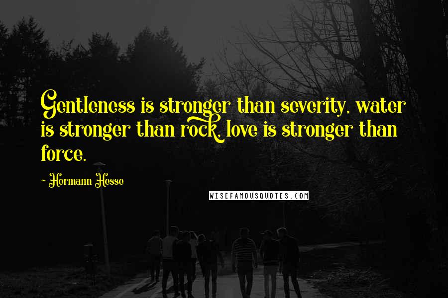 Hermann Hesse Quotes: Gentleness is stronger than severity, water is stronger than rock, love is stronger than force.