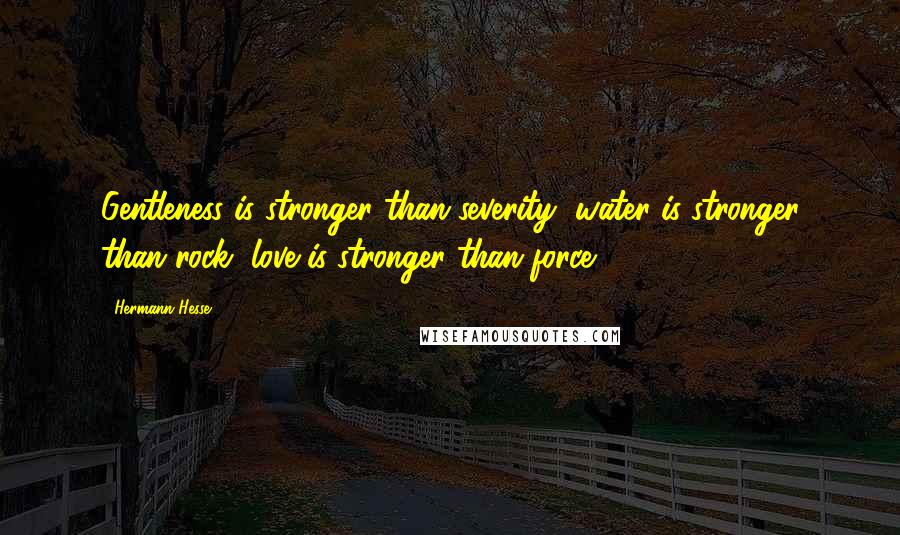 Hermann Hesse Quotes: Gentleness is stronger than severity, water is stronger than rock, love is stronger than force.