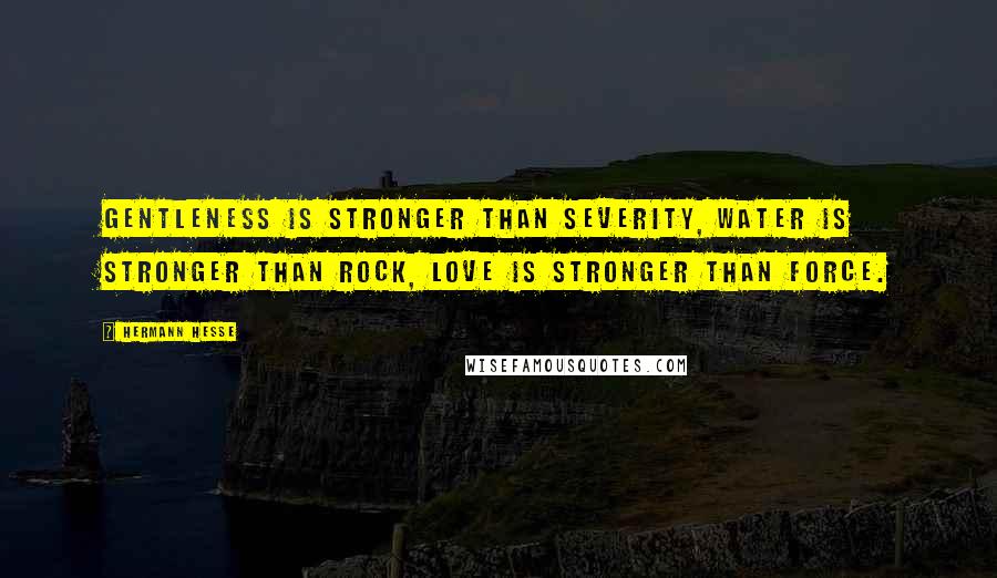 Hermann Hesse Quotes: Gentleness is stronger than severity, water is stronger than rock, love is stronger than force.