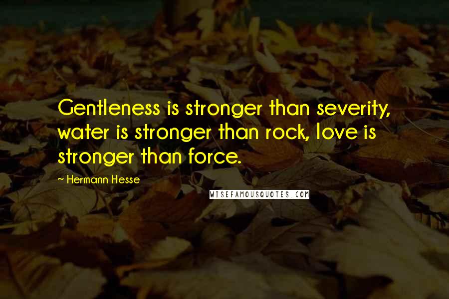 Hermann Hesse Quotes: Gentleness is stronger than severity, water is stronger than rock, love is stronger than force.