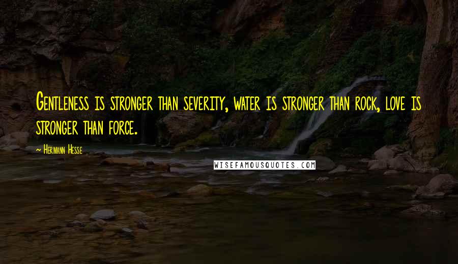 Hermann Hesse Quotes: Gentleness is stronger than severity, water is stronger than rock, love is stronger than force.