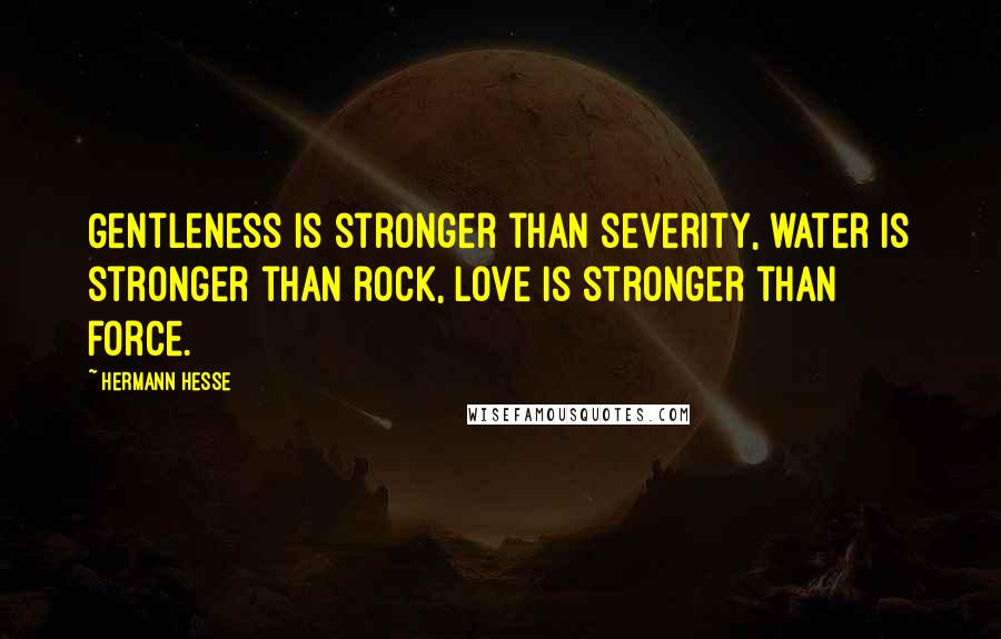 Hermann Hesse Quotes: Gentleness is stronger than severity, water is stronger than rock, love is stronger than force.