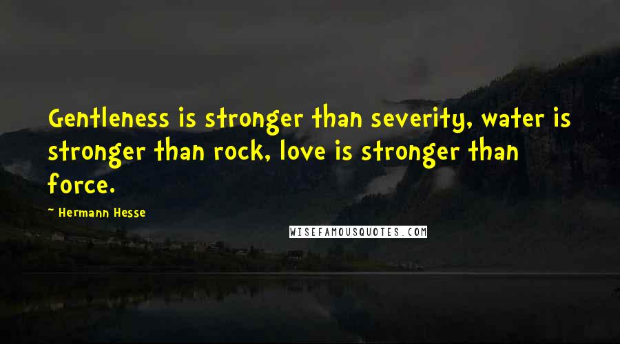Hermann Hesse Quotes: Gentleness is stronger than severity, water is stronger than rock, love is stronger than force.