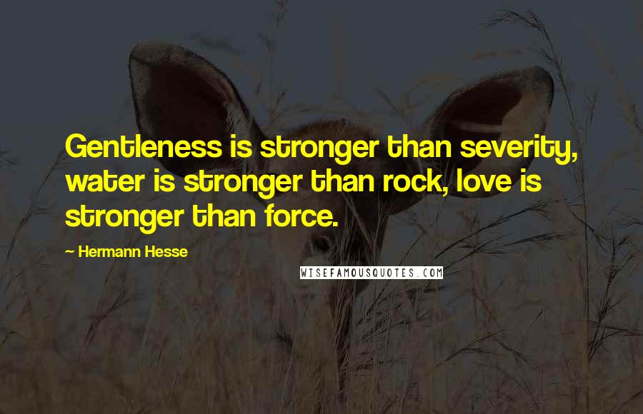 Hermann Hesse Quotes: Gentleness is stronger than severity, water is stronger than rock, love is stronger than force.