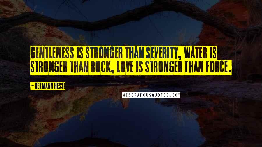 Hermann Hesse Quotes: Gentleness is stronger than severity, water is stronger than rock, love is stronger than force.