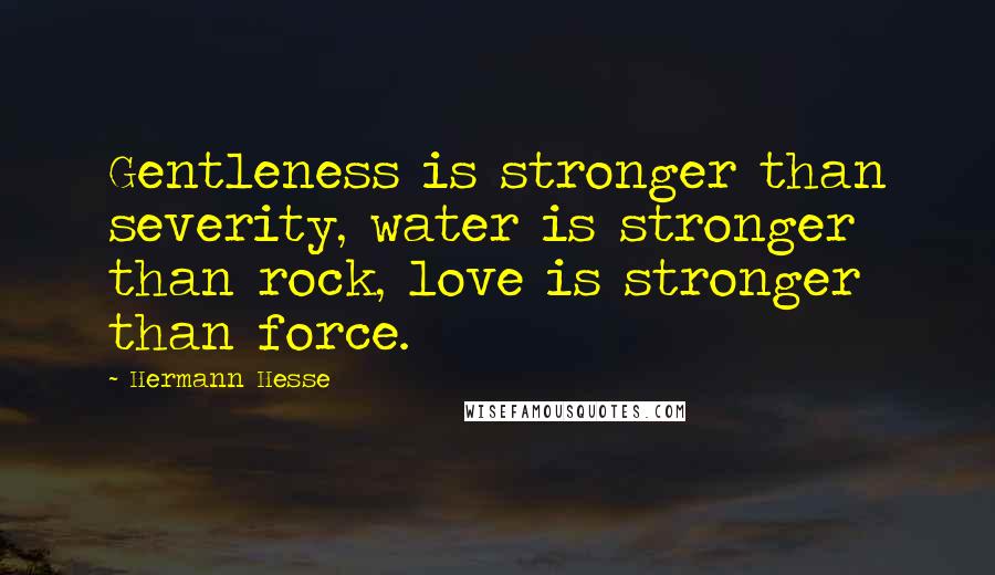 Hermann Hesse Quotes: Gentleness is stronger than severity, water is stronger than rock, love is stronger than force.