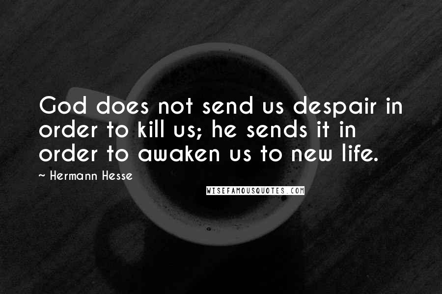 Hermann Hesse Quotes: God does not send us despair in order to kill us; he sends it in order to awaken us to new life.