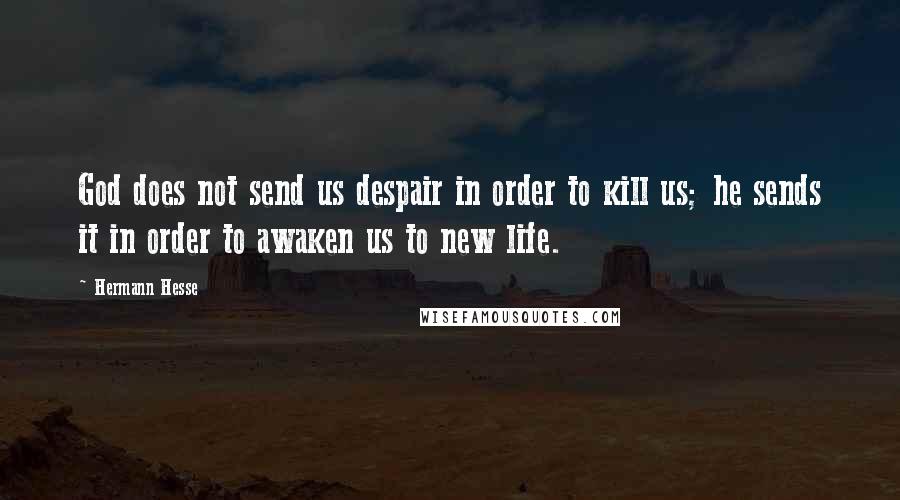 Hermann Hesse Quotes: God does not send us despair in order to kill us; he sends it in order to awaken us to new life.