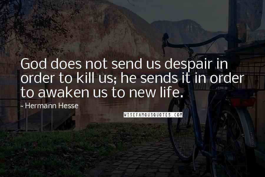 Hermann Hesse Quotes: God does not send us despair in order to kill us; he sends it in order to awaken us to new life.