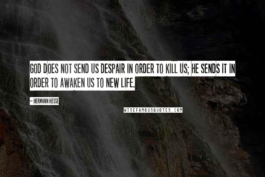 Hermann Hesse Quotes: God does not send us despair in order to kill us; he sends it in order to awaken us to new life.