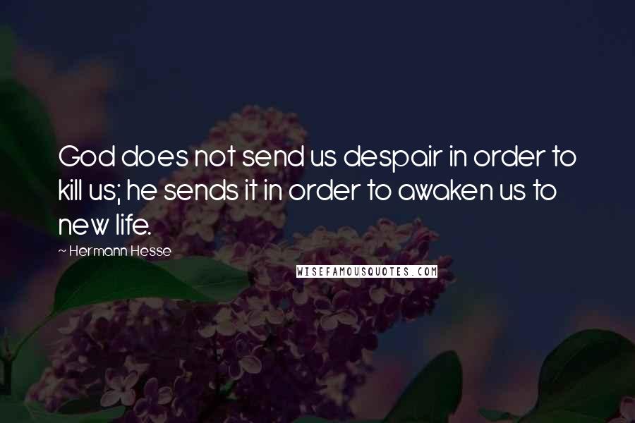 Hermann Hesse Quotes: God does not send us despair in order to kill us; he sends it in order to awaken us to new life.