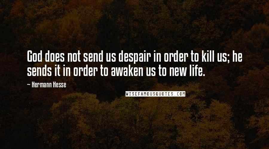 Hermann Hesse Quotes: God does not send us despair in order to kill us; he sends it in order to awaken us to new life.