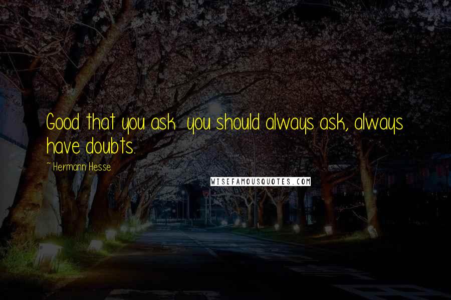 Hermann Hesse Quotes: Good that you ask  you should always ask, always have doubts.