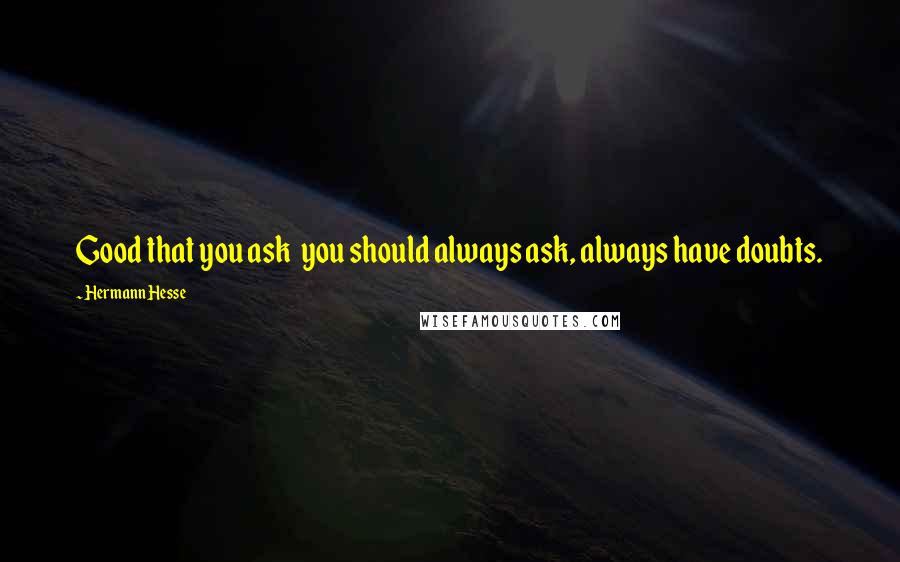 Hermann Hesse Quotes: Good that you ask  you should always ask, always have doubts.