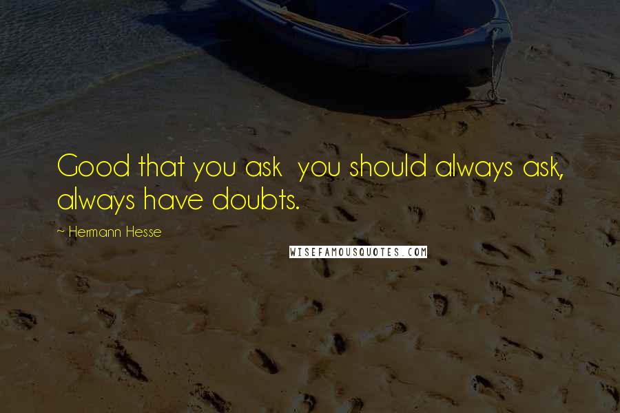 Hermann Hesse Quotes: Good that you ask  you should always ask, always have doubts.