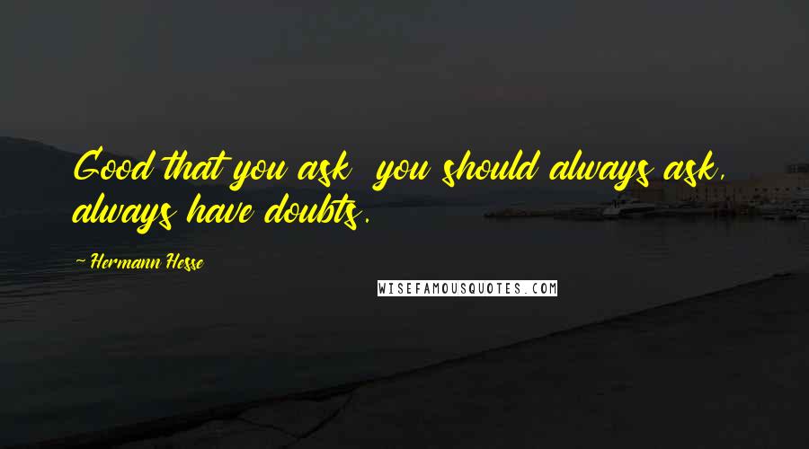 Hermann Hesse Quotes: Good that you ask  you should always ask, always have doubts.