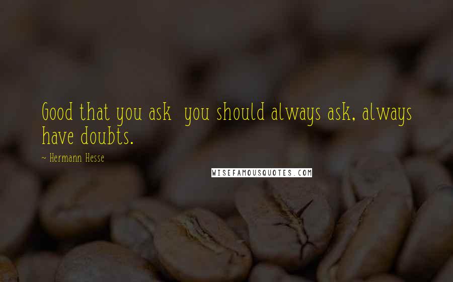 Hermann Hesse Quotes: Good that you ask  you should always ask, always have doubts.