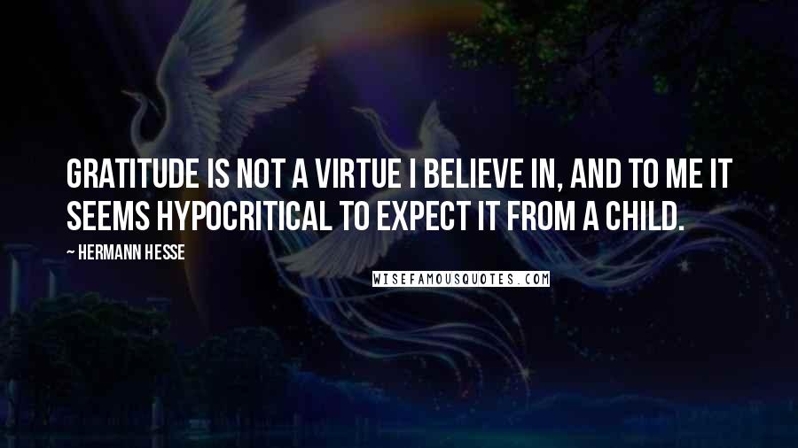 Hermann Hesse Quotes: Gratitude is not a virtue I believe in, and to me it seems hypocritical to expect it from a child.