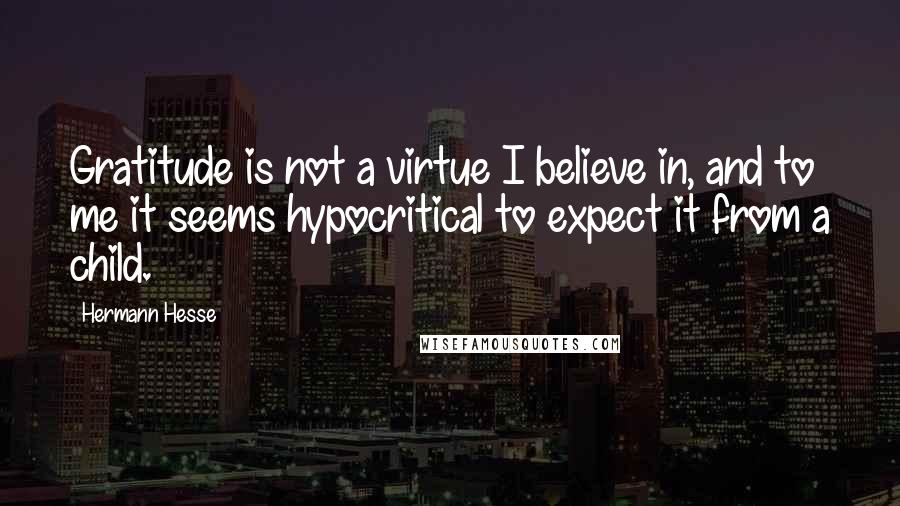 Hermann Hesse Quotes: Gratitude is not a virtue I believe in, and to me it seems hypocritical to expect it from a child.