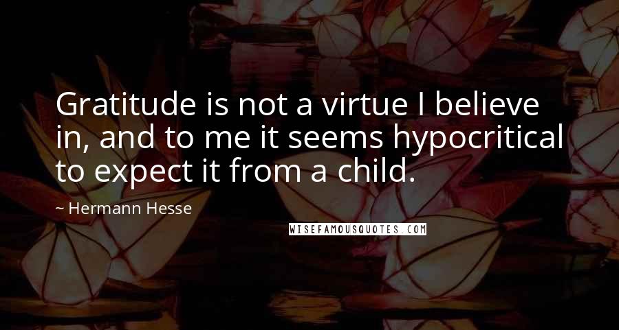 Hermann Hesse Quotes: Gratitude is not a virtue I believe in, and to me it seems hypocritical to expect it from a child.