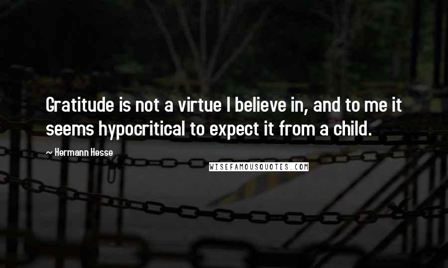 Hermann Hesse Quotes: Gratitude is not a virtue I believe in, and to me it seems hypocritical to expect it from a child.