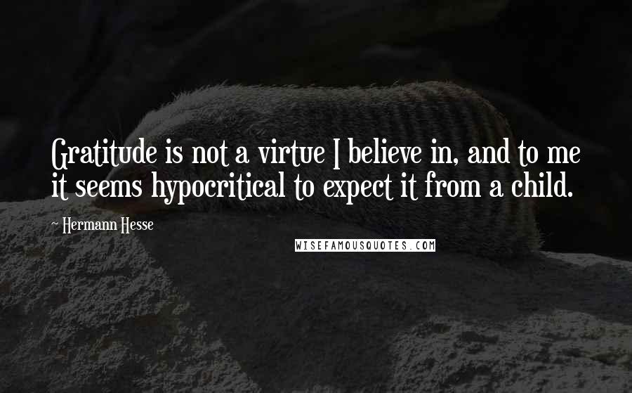 Hermann Hesse Quotes: Gratitude is not a virtue I believe in, and to me it seems hypocritical to expect it from a child.