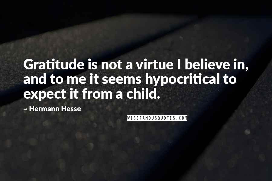 Hermann Hesse Quotes: Gratitude is not a virtue I believe in, and to me it seems hypocritical to expect it from a child.