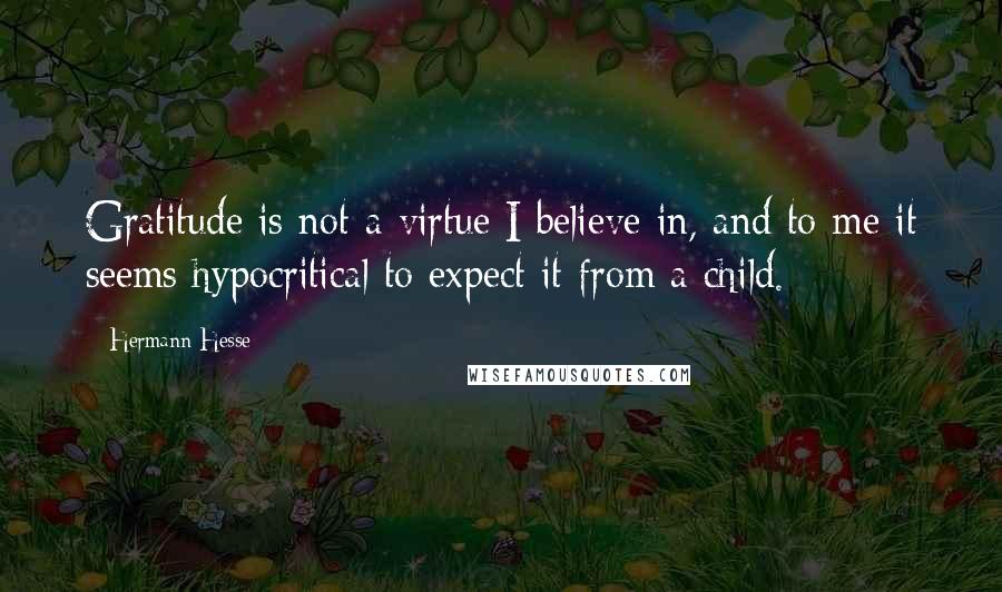 Hermann Hesse Quotes: Gratitude is not a virtue I believe in, and to me it seems hypocritical to expect it from a child.