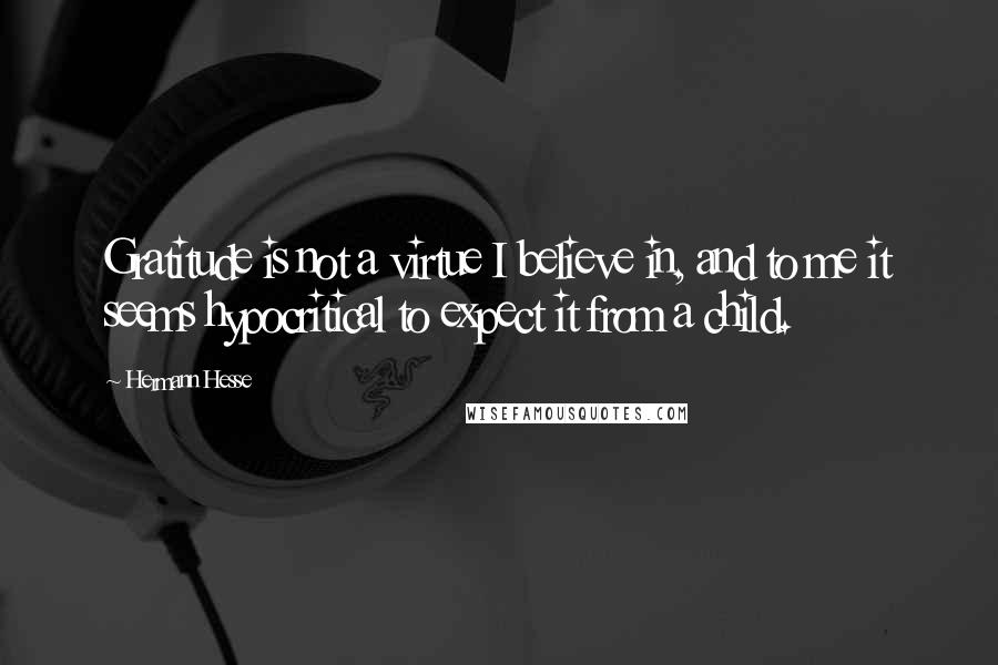 Hermann Hesse Quotes: Gratitude is not a virtue I believe in, and to me it seems hypocritical to expect it from a child.