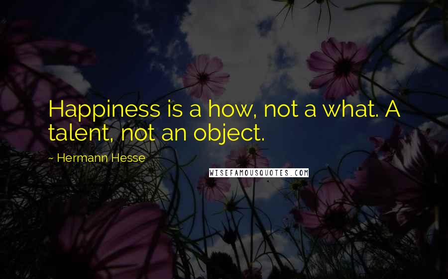 Hermann Hesse Quotes: Happiness is a how, not a what. A talent, not an object.