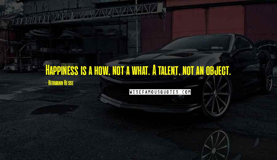 Hermann Hesse Quotes: Happiness is a how, not a what. A talent, not an object.