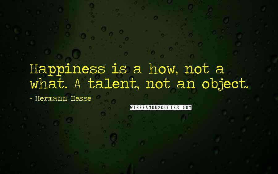 Hermann Hesse Quotes: Happiness is a how, not a what. A talent, not an object.